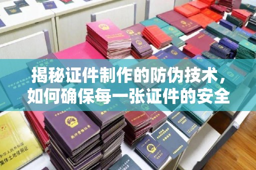 锡林浩特揭秘证件制作的防伪技术，如何确保每一张证件的安全与真实